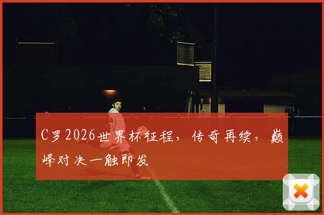 C罗2026世界杯征程，传奇再续，巅峰对决一触即发