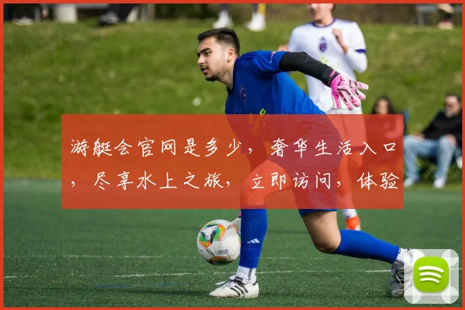 游艇会官网是多少，奢华生活入口，尽享水上之旅，立即访问，体验非凡