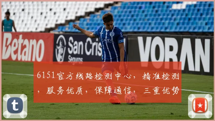 6151官方线路检测中心，精准检测，服务优质，保障通信，三重优势，值得信赖