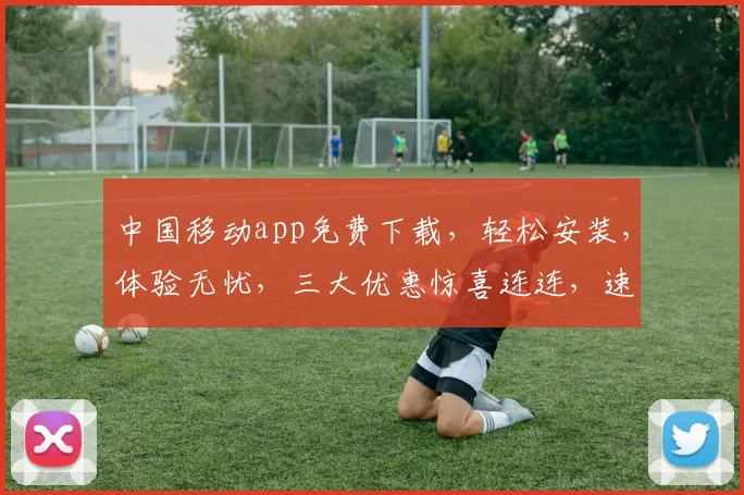 中国移动app免费下载，轻松安装，体验无忧，三大优惠惊喜连连，速来抢购