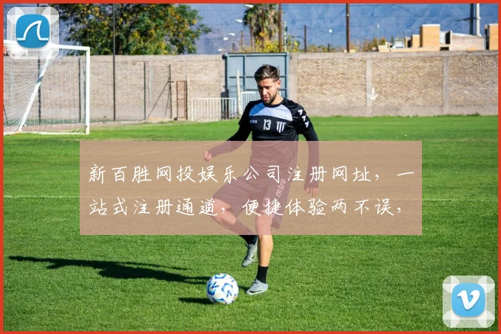 新百胜网投娱乐公司注册网址，一站式注册通道，便捷体验两不误，安全可靠