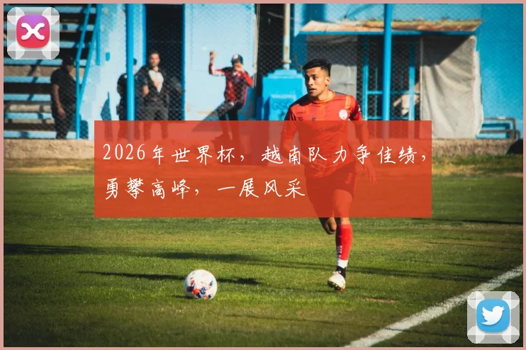 2026年世界杯，越南队力争佳绩，勇攀高峰，一展风采