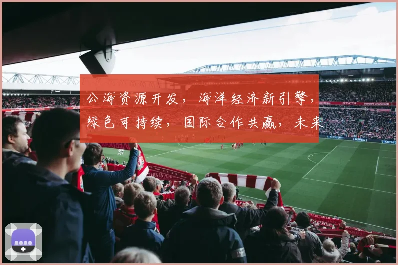 公海资源开发，海洋经济新引擎，绿色可持续，国际合作共赢，未来可期。