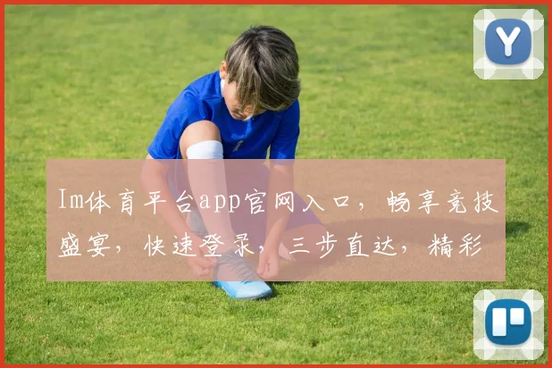 Im体育平台app官网入口，畅享竞技盛宴，快速登录，三步直达，精彩不容错过，体验极致赛事体验
