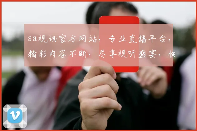 sa视讯官方网站，专业直播平台，精彩内容不断，尽享视听盛宴，快来体验