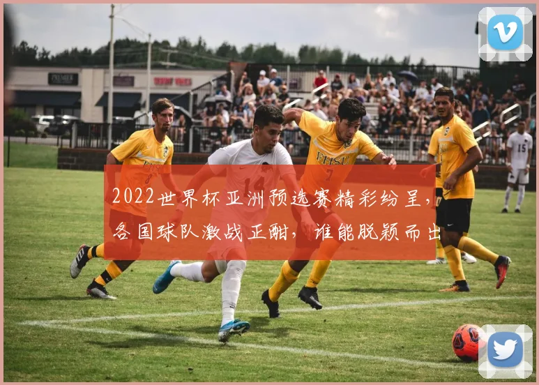 2022世界杯亚洲预选赛精彩纷呈，各国球队激战正酣，谁能脱颖而出