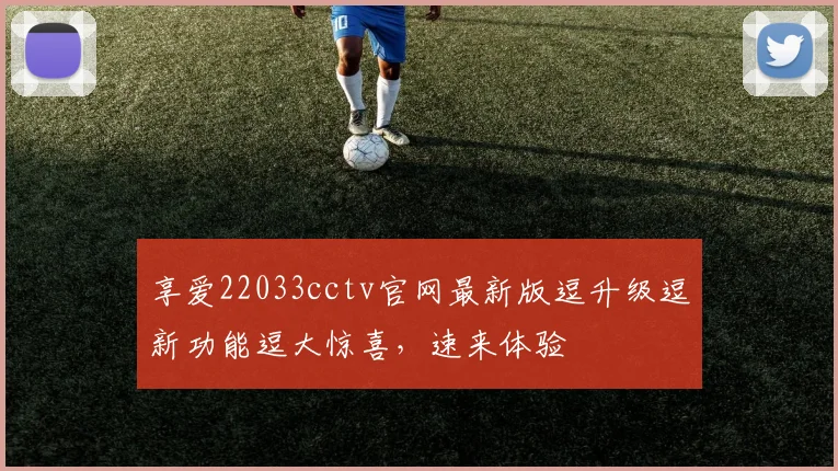 享爱22033cctv官网最新版逗升级逗新功能逗大惊喜，速来体验