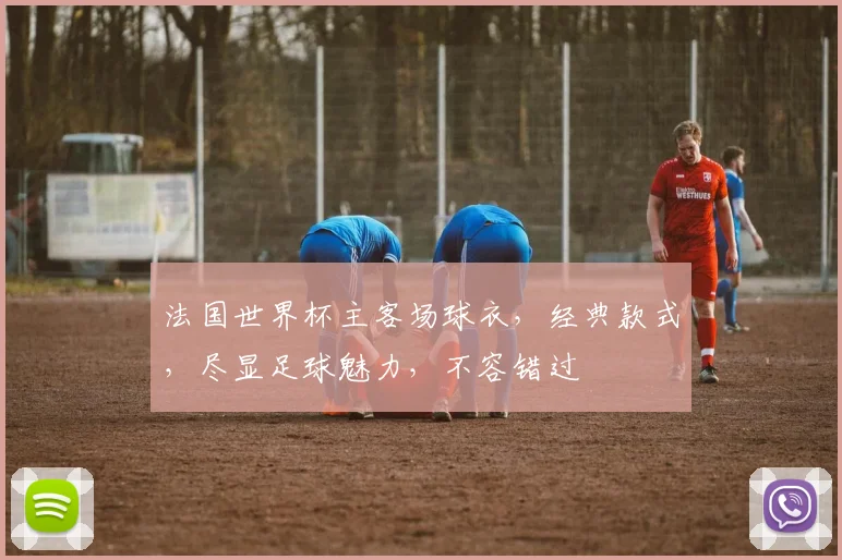 法国世界杯主客场球衣，经典款式，尽显足球魅力，不容错过