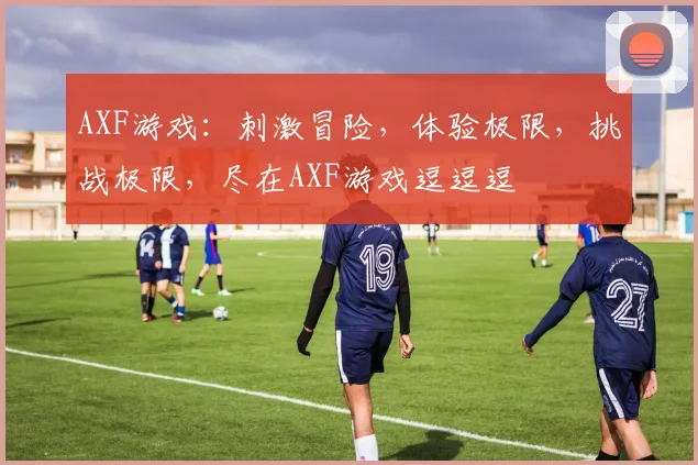 AXF游戏：刺激冒险，体验极限，挑战极限，尽在AXF游戏逗逗逗