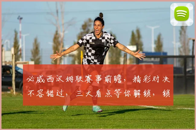 必威西汉姆联赛事前瞻，精彩对决不容错过，三大看点等你解锁，锁定必威直播