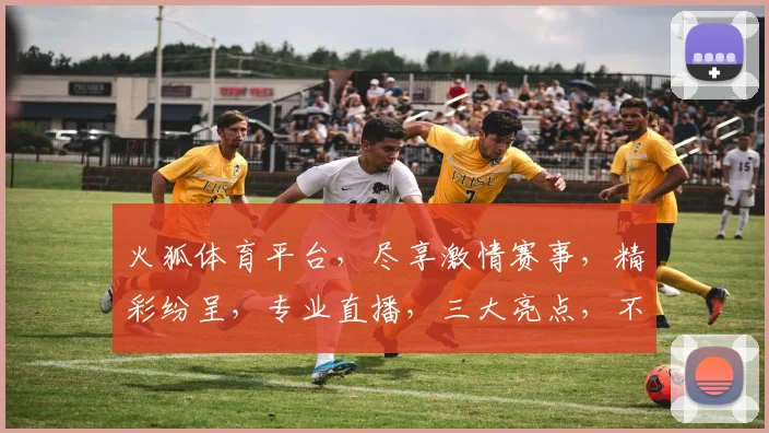 火狐体育平台，尽享激情赛事，精彩纷呈，专业直播，三大亮点，不容错过