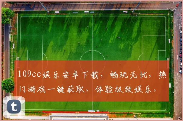 109cc娱乐安卓下载，畅玩无忧，热门游戏一键获取，体验极致娱乐，尽在指尖
