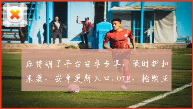 麻将胡了平台安卓专享，限时折扣来袭，安卓更新入口.org，抢购正当时，不容错过
