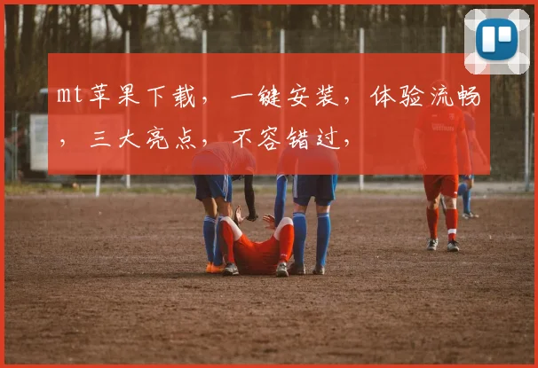 mt苹果下载，一键安装，体验流畅，三大亮点，不容错过，
