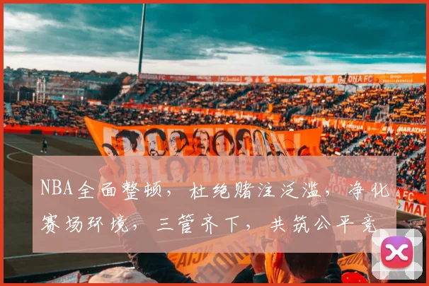 NBA全面整顿，杜绝赌注泛滥，净化赛场环境，三管齐下，共筑公平竞技场。
