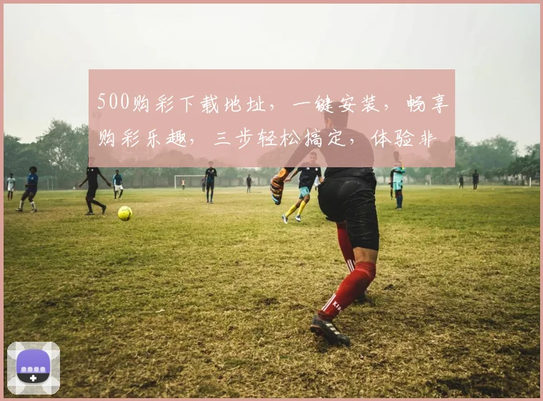 500购彩下载地址，一键安装，畅享购彩乐趣，三步轻松搞定，体验非凡