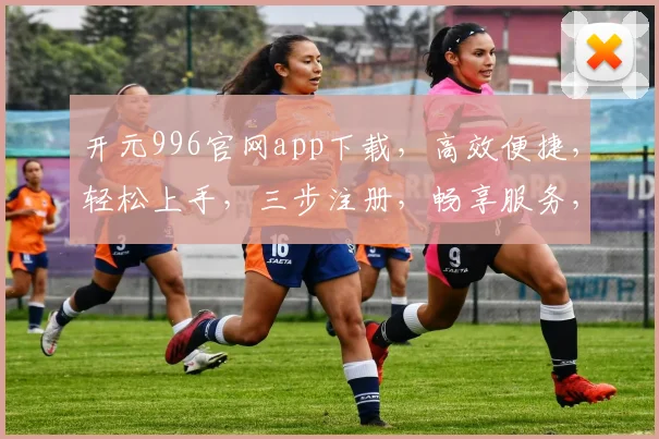 开元996官网app下载，高效便捷，轻松上手，三步注册，畅享服务，必备神器，不容错过，立即下载