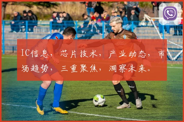 IC信息，芯片技术，产业动态，市场趋势，三重聚焦，洞察未来。