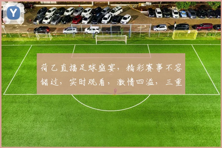 荷乙直播足球盛宴，精彩赛事不容错过，实时观看，激情四溢，三重福利等你来